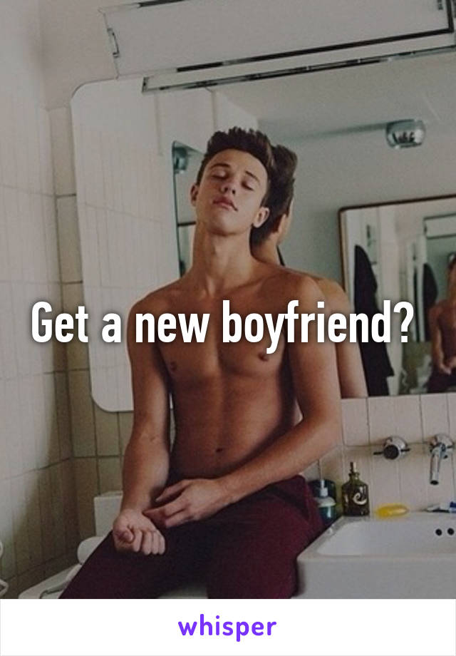 Get a new boyfriend? 