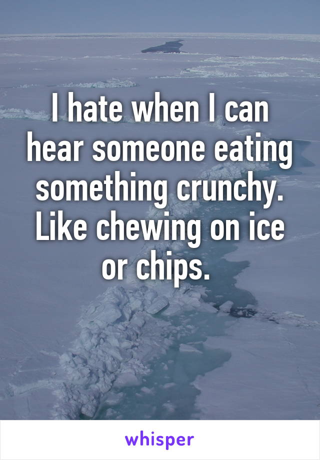 I hate when I can hear someone eating something crunchy. Like chewing on ice or chips. 

