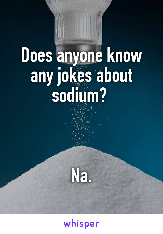 Does anyone know any jokes about sodium? 



Na.