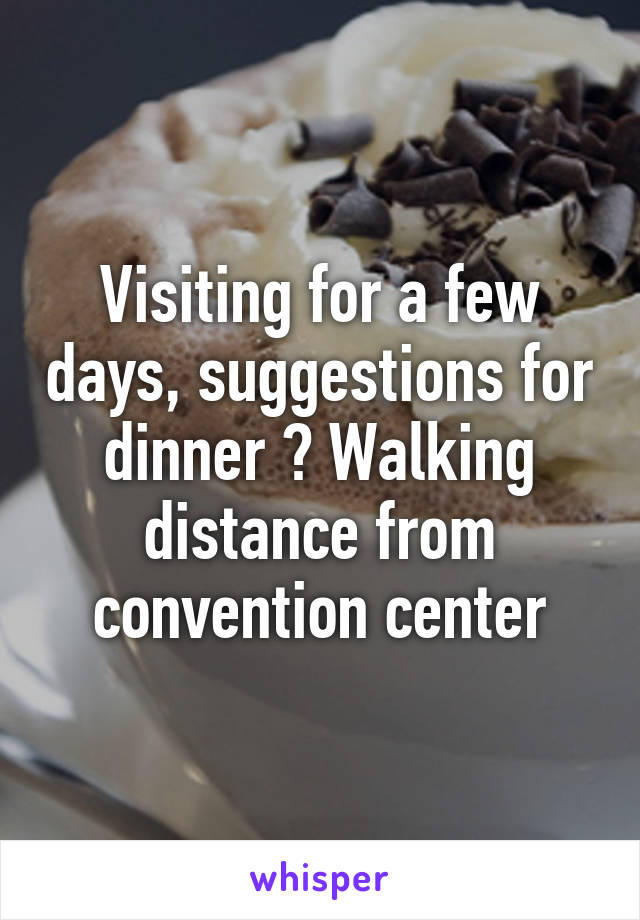 Visiting for a few days, suggestions for dinner ? Walking distance from convention center