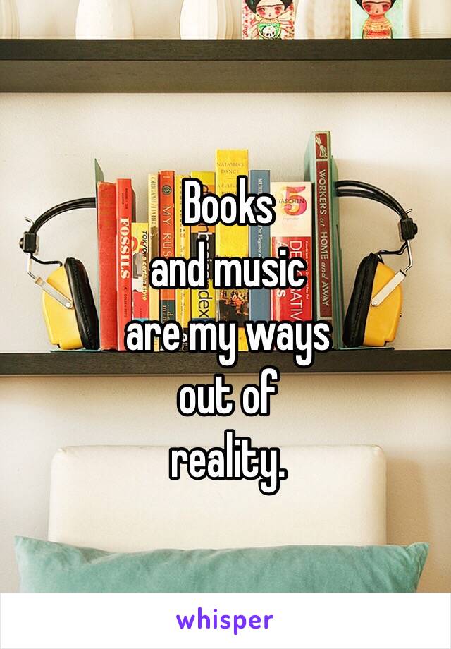 Books 
and music 
are my ways 
out of 
reality. 