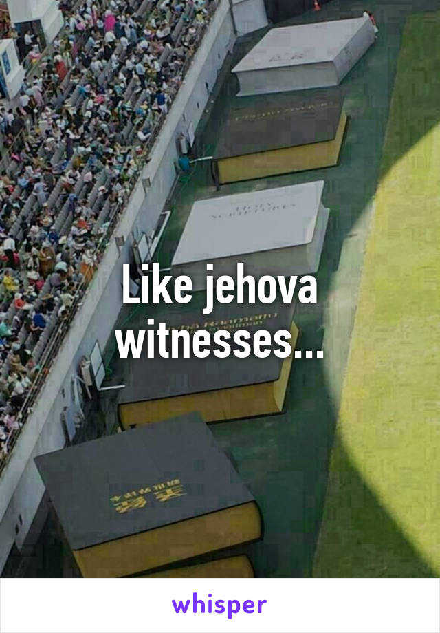 Like jehova witnesses...