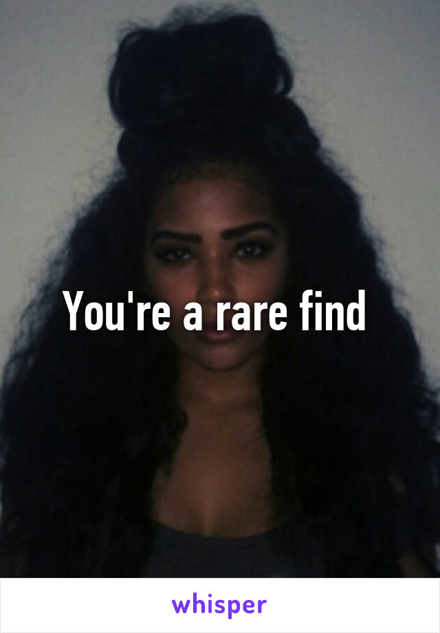 You're a rare find 