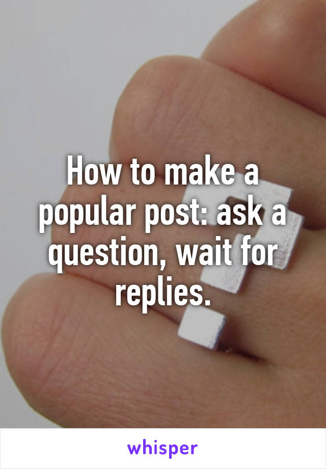 How to make a popular post: ask a question, wait for replies.