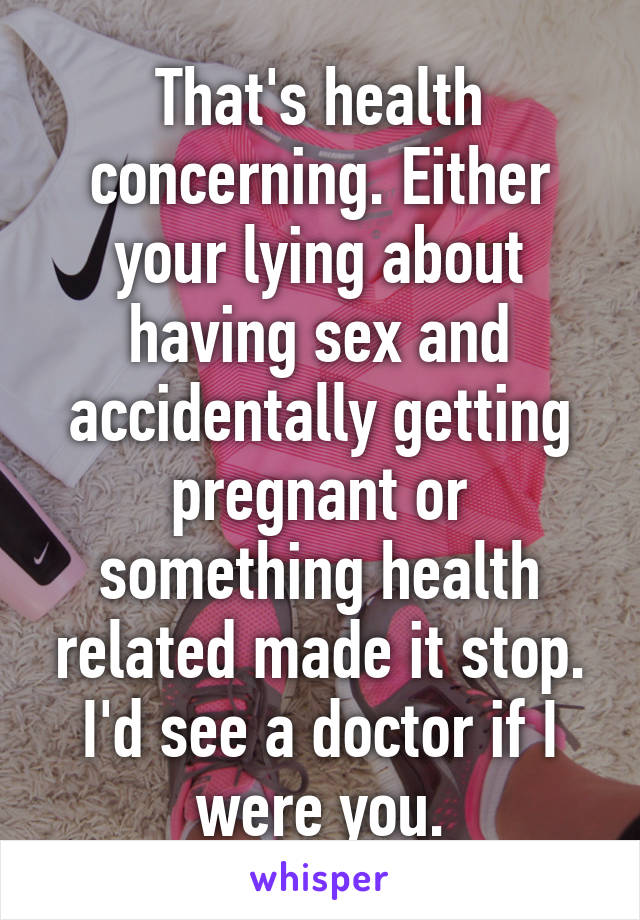 That's health concerning. Either your lying about having sex and accidentally getting pregnant or something health related made it stop. I'd see a doctor if I were you.