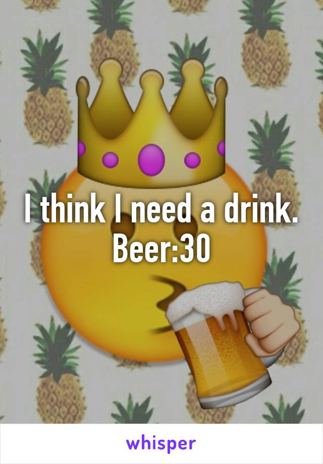 I think I need a drink. Beer:30