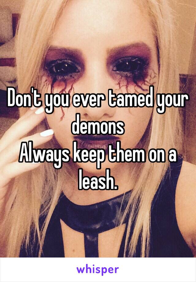 Don't you ever tamed your demons
Always keep them on a leash. 