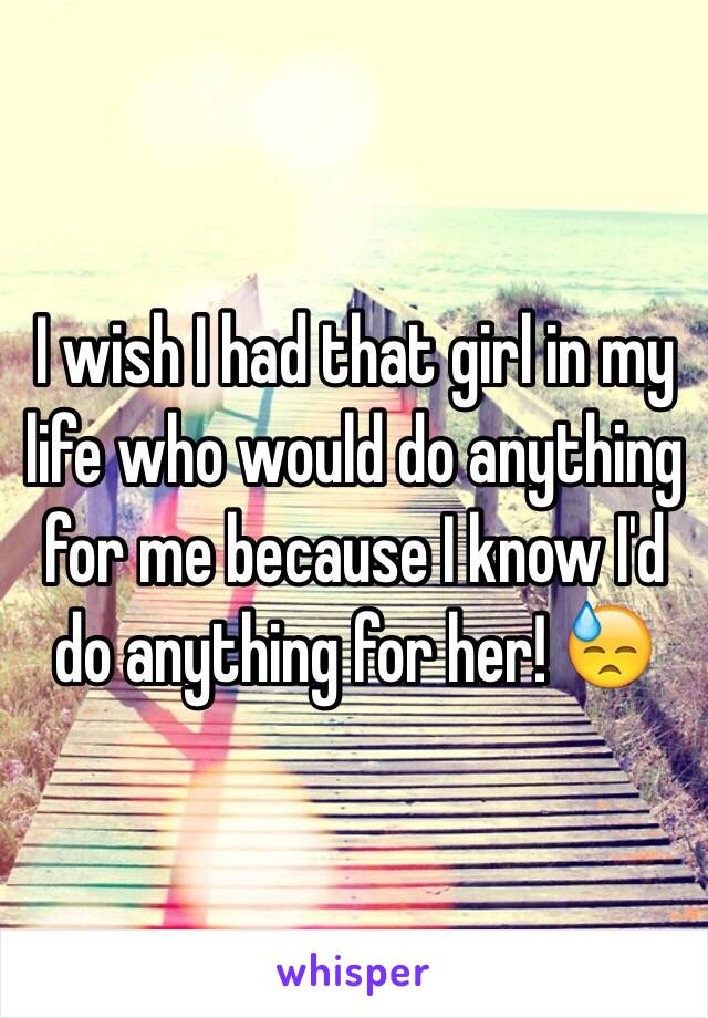 I wish I had that girl in my life who would do anything for me because I know I'd do anything for her! 😓