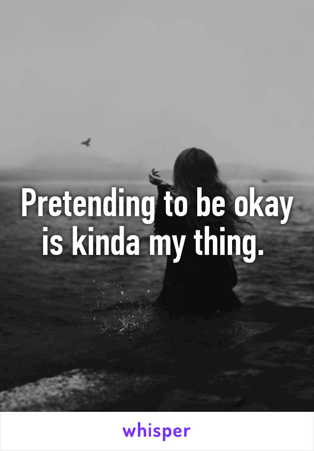 Pretending to be okay is kinda my thing. 