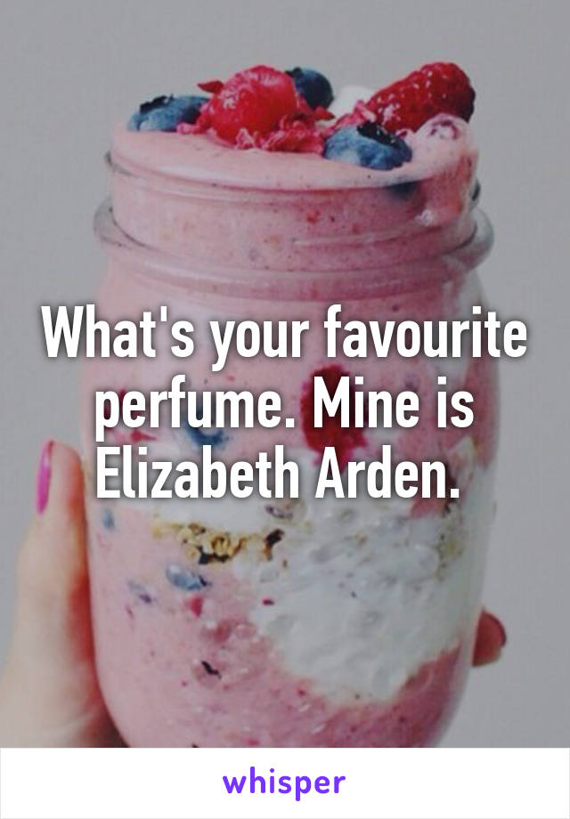 What's your favourite perfume. Mine is Elizabeth Arden. 