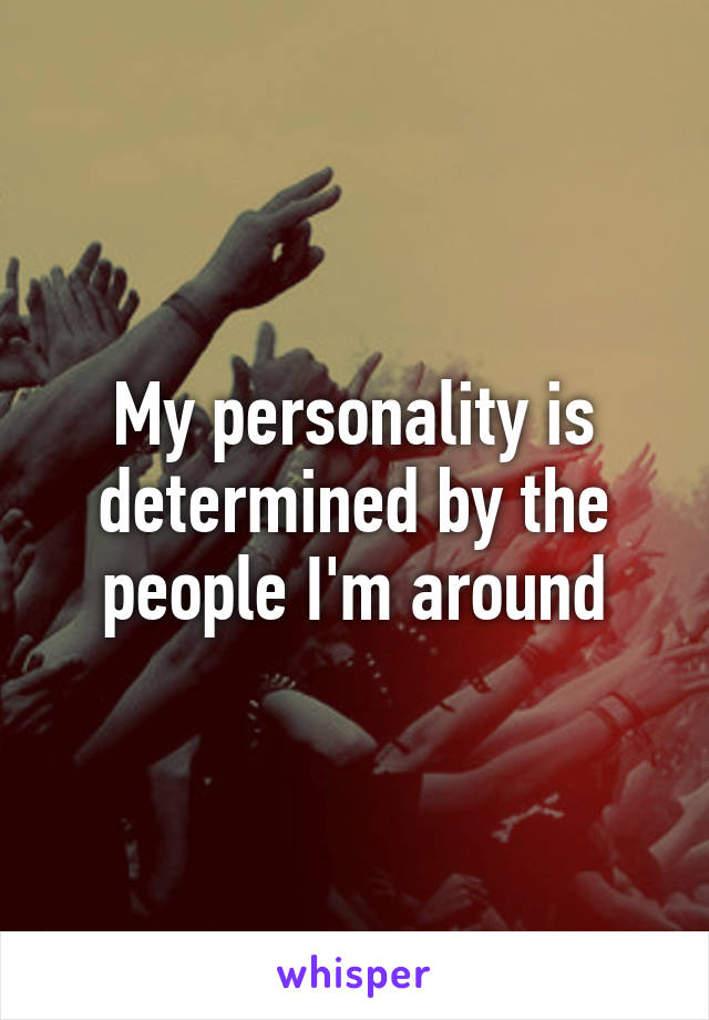 My personality is determined by the people I'm around