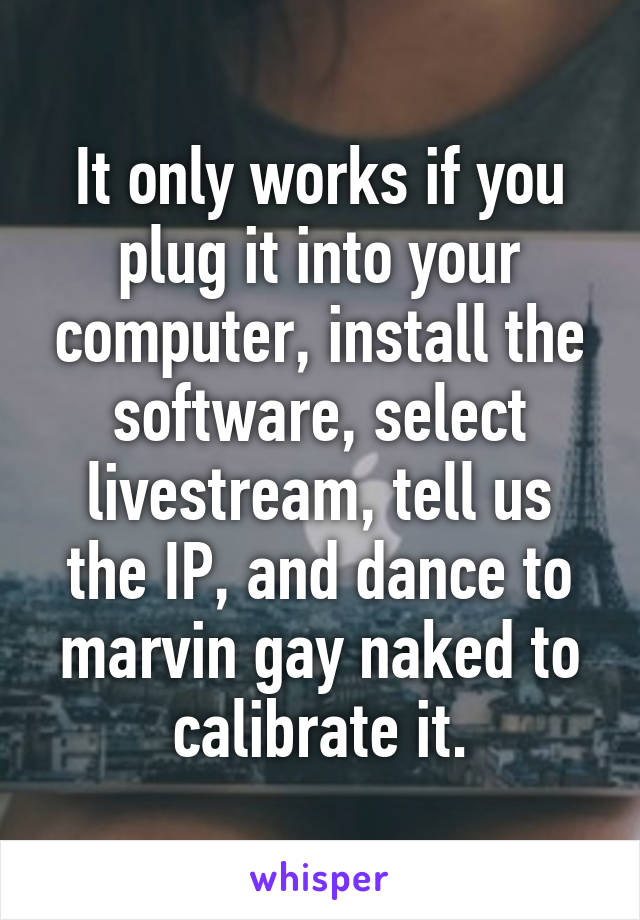 It only works if you plug it into your computer, install the software, select livestream, tell us the IP, and dance to marvin gay naked to calibrate it.