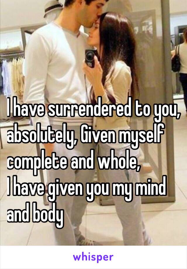 
I have surrendered to you,
absolutely, Given myself
complete and whole,
 I have given you my mind 
and body 