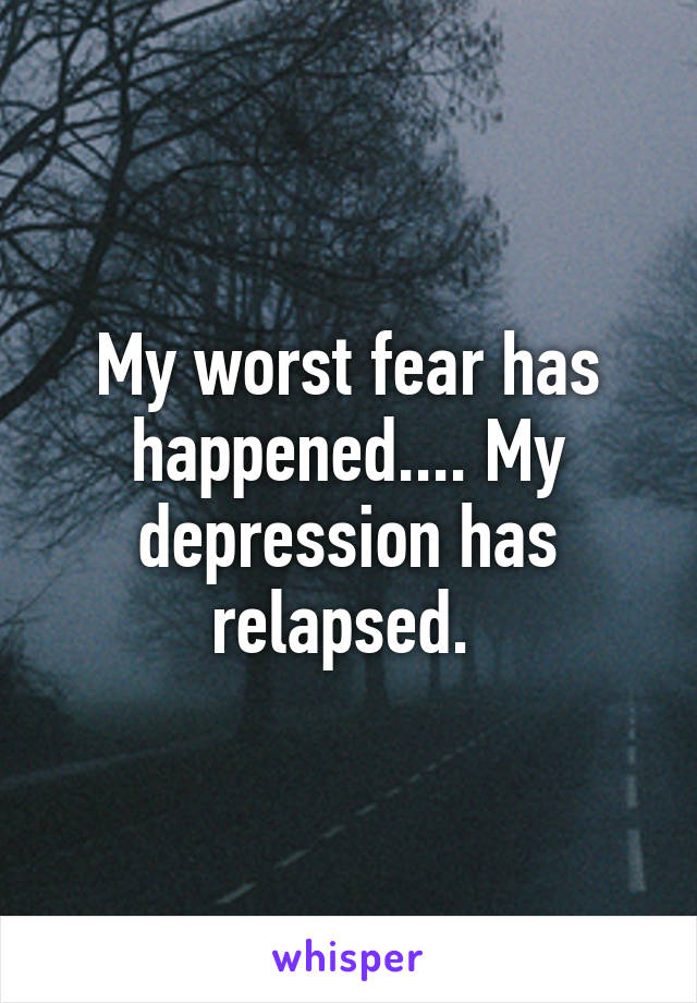 My worst fear has happened.... My depression has relapsed. 