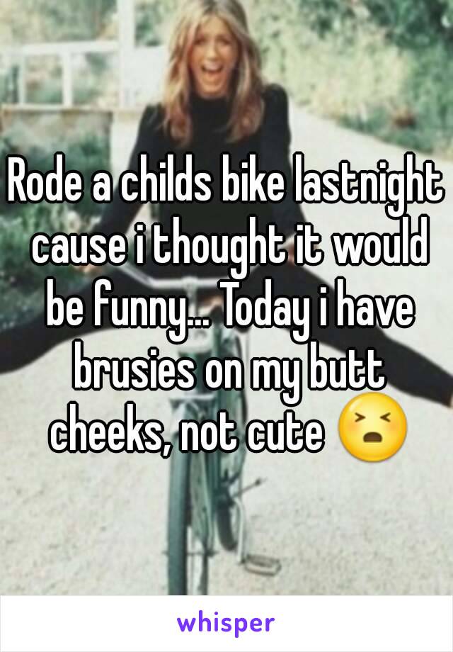 Rode a childs bike lastnight cause i thought it would be funny... Today i have brusies on my butt cheeks, not cute 😣