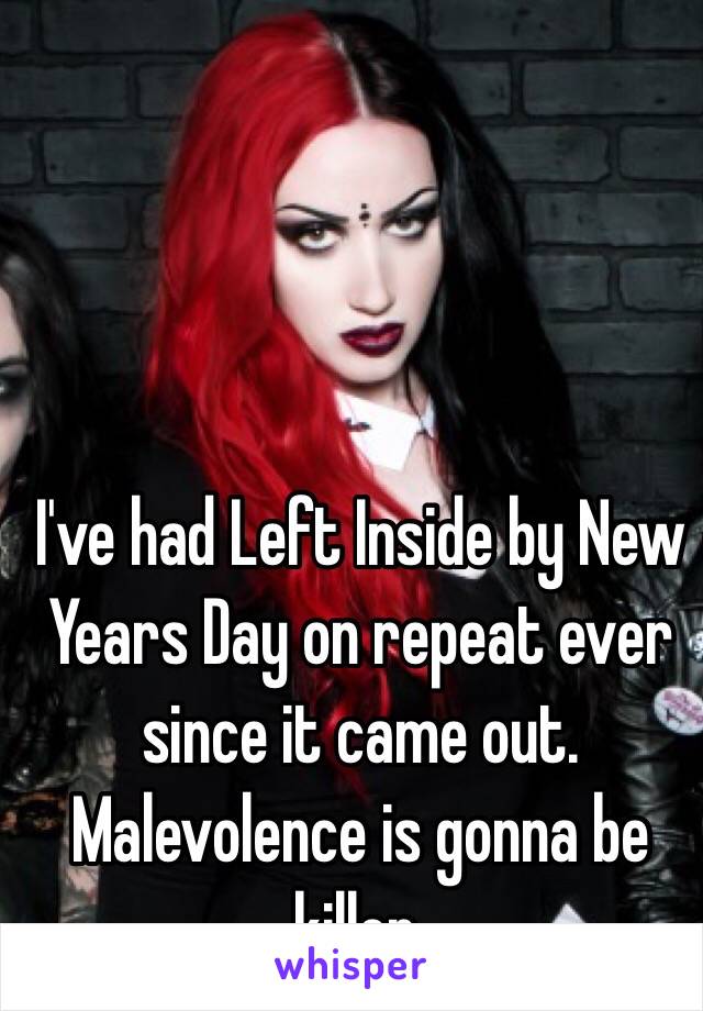 I've had Left Inside by New Years Day on repeat ever since it came out. Malevolence is gonna be killer.