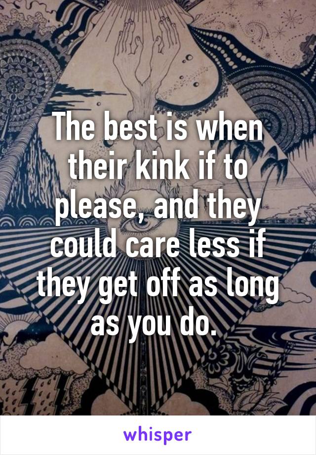 The best is when their kink if to please, and they could care less if they get off as long as you do. 