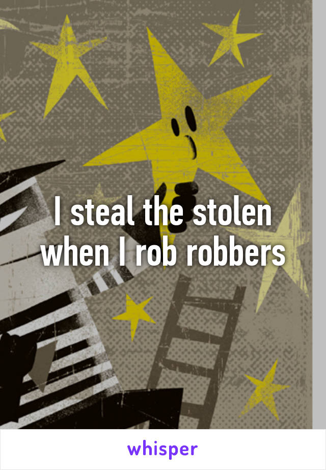 I steal the stolen when I rob robbers