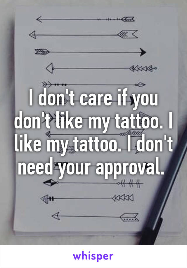 I don't care if you don't like my tattoo. I like my tattoo. I don't need your approval. 