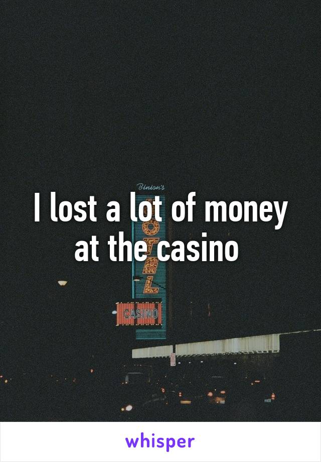 I lost a lot of money at the casino 