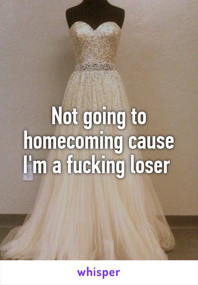 Not going to homecoming cause I'm a fucking loser 