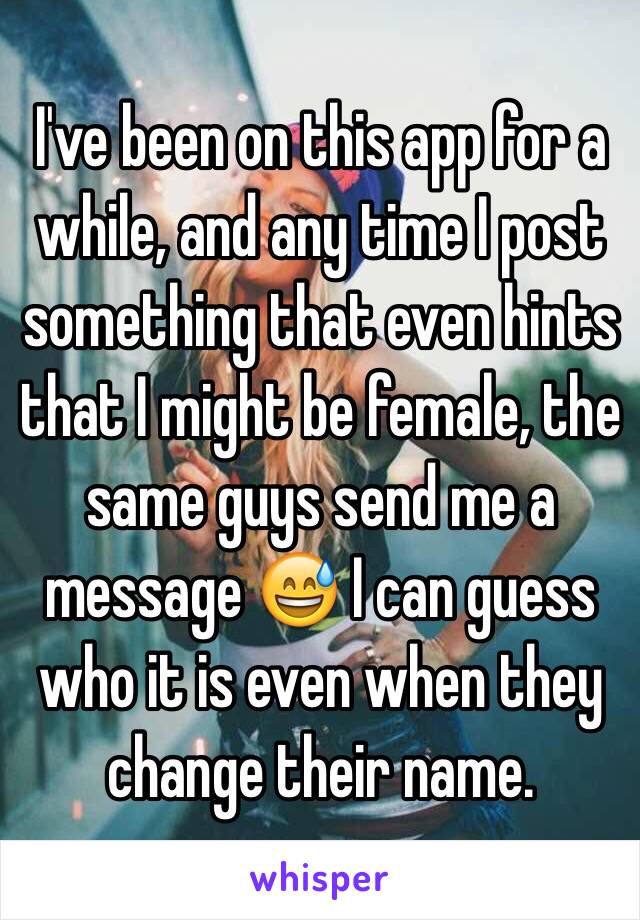 I've been on this app for a while, and any time I post something that even hints that I might be female, the same guys send me a message 😅 I can guess who it is even when they change their name.