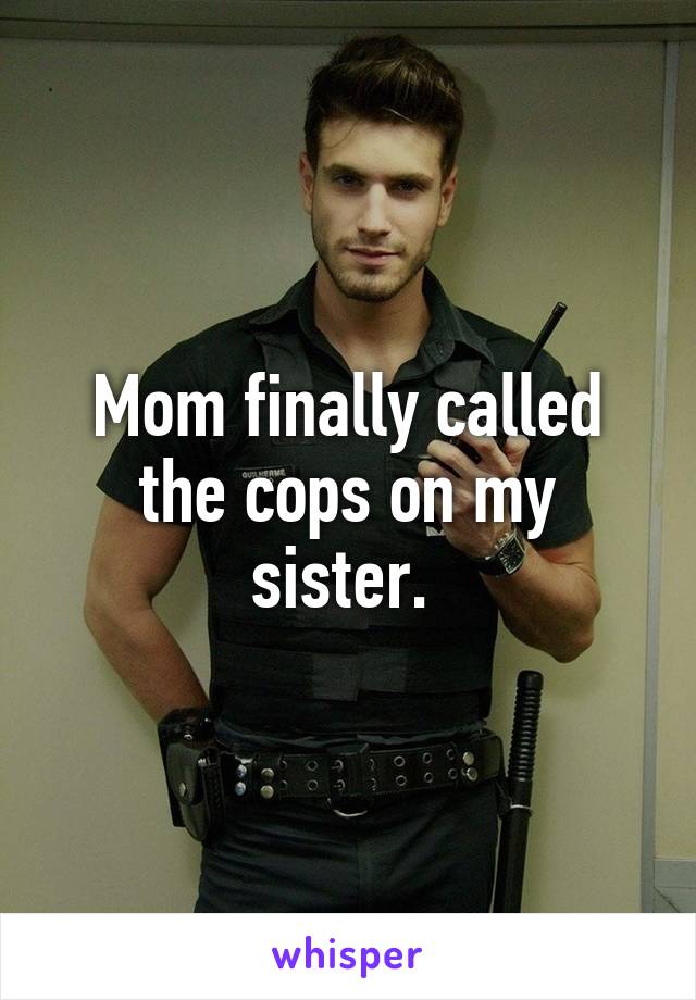 Mom finally called the cops on my sister. 