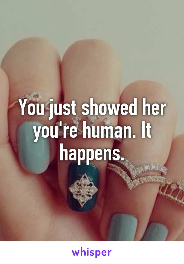 You just showed her you're human. It happens.