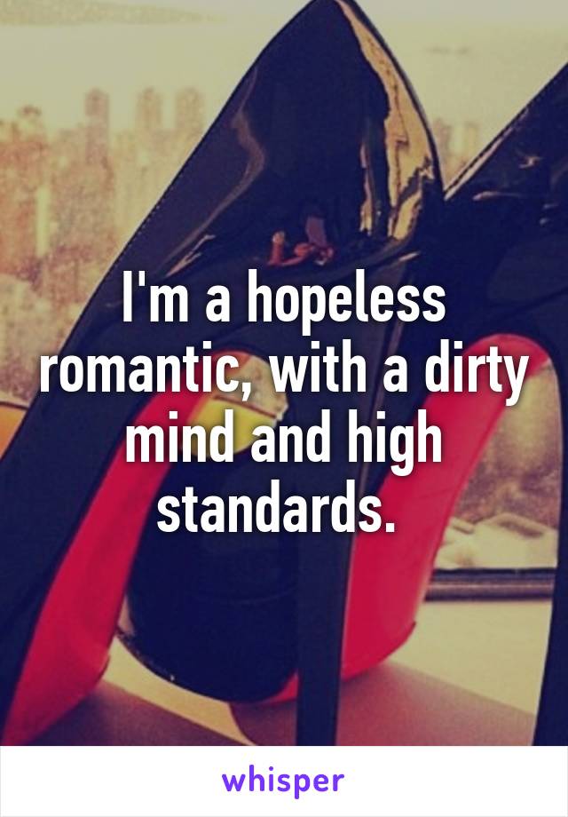 I'm a hopeless romantic, with a dirty mind and high standards. 