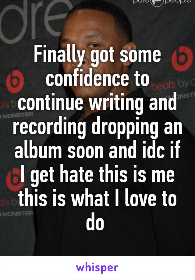 Finally got some confidence to continue writing and recording dropping an album soon and idc if I get hate this is me this is what I love to do 