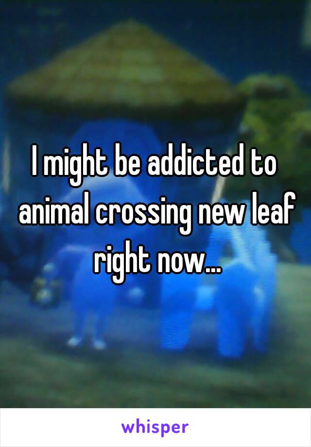 I might be addicted to animal crossing new leaf right now...