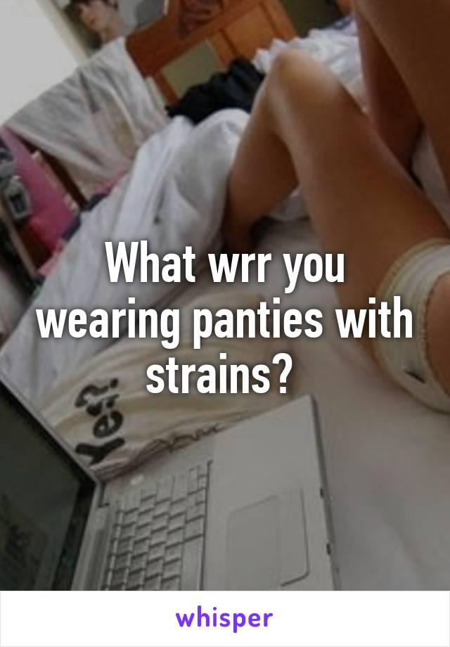 What wrr you wearing panties with strains? 