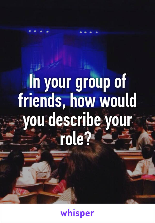 In your group of friends, how would you describe your role? 