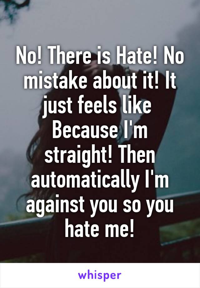 No! There is Hate! No mistake about it! It just feels like 
Because I'm straight! Then automatically I'm against you so you hate me!