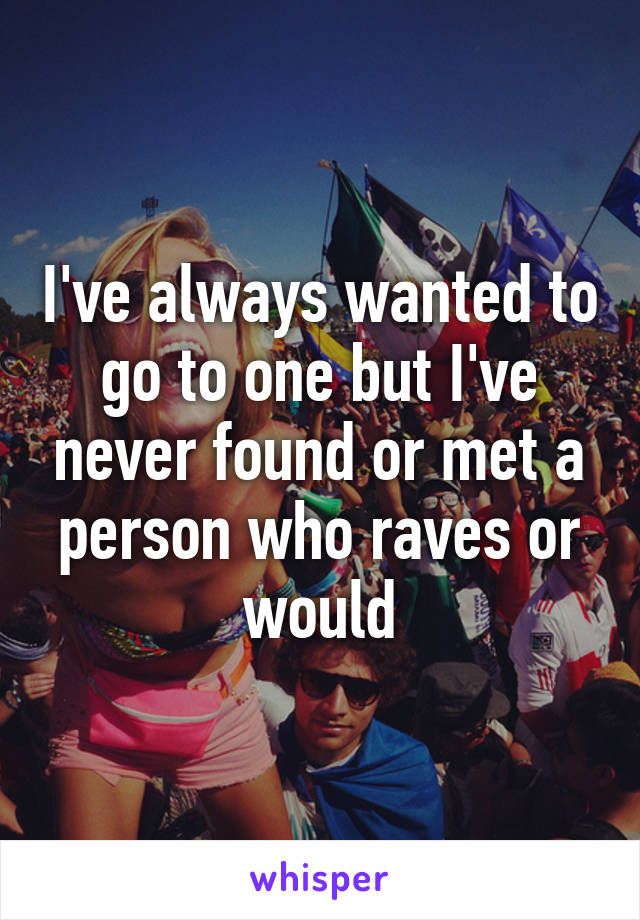 I've always wanted to go to one but I've never found or met a person who raves or would