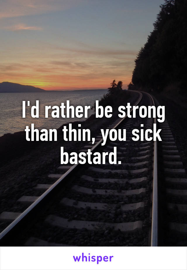 I'd rather be strong than thin, you sick bastard. 