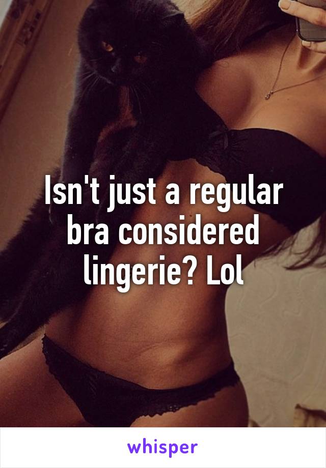 Isn't just a regular bra considered lingerie? Lol