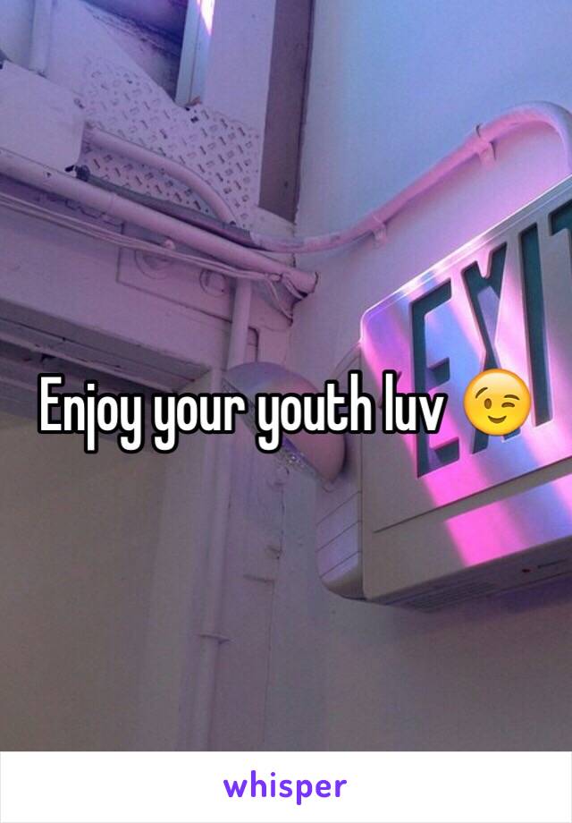 Enjoy your youth luv 😉