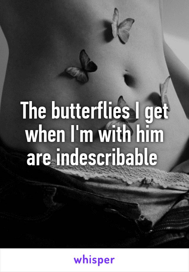 The butterflies I get when I'm with him are indescribable 