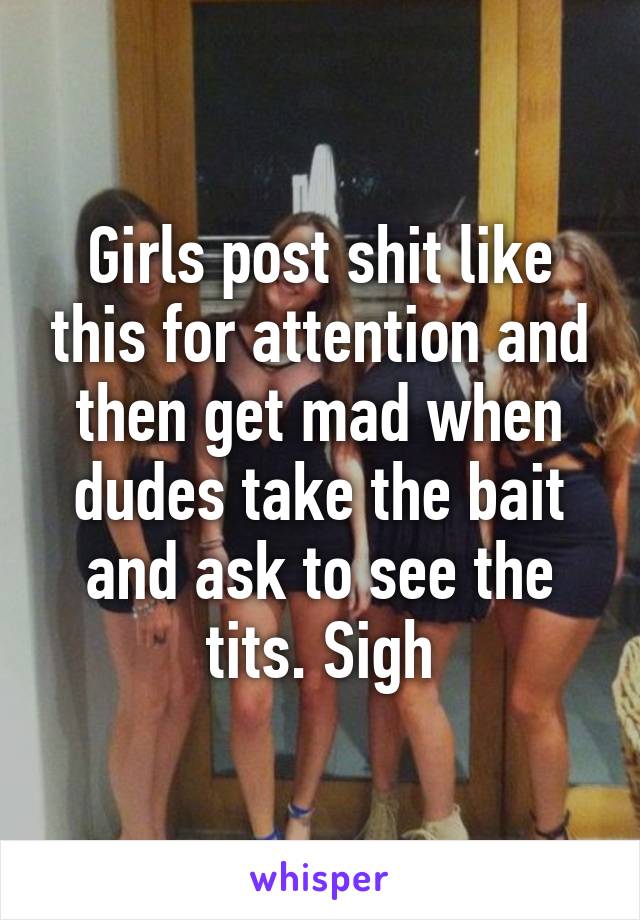 Girls post shit like this for attention and then get mad when dudes take the bait and ask to see the tits. Sigh