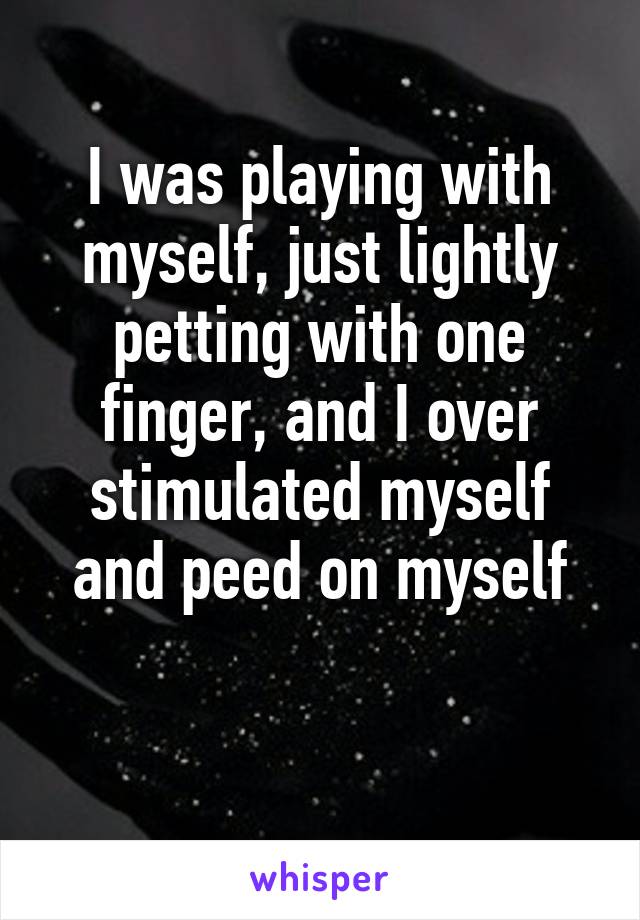 I was playing with myself, just lightly petting with one finger, and I over stimulated myself and peed on myself

