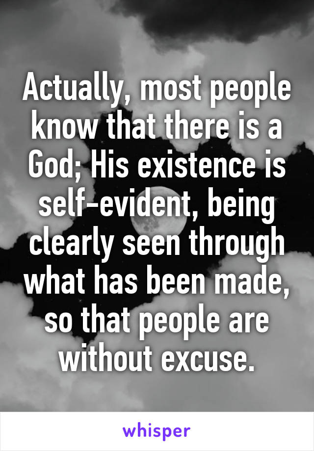 Actually, most people know that there is a God; His existence is self-evident, being clearly seen through what has been made, so that people are without excuse.