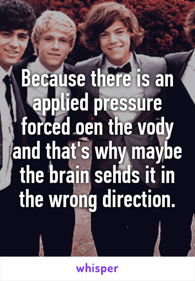 Because there is an applied pressure forced oen the vody and that's why maybe the brain sehds it in the wrong direction.