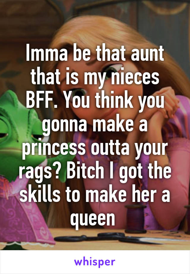 Imma be that aunt that is my nieces BFF. You think you gonna make a princess outta your rags? Bitch I got the skills to make her a queen 