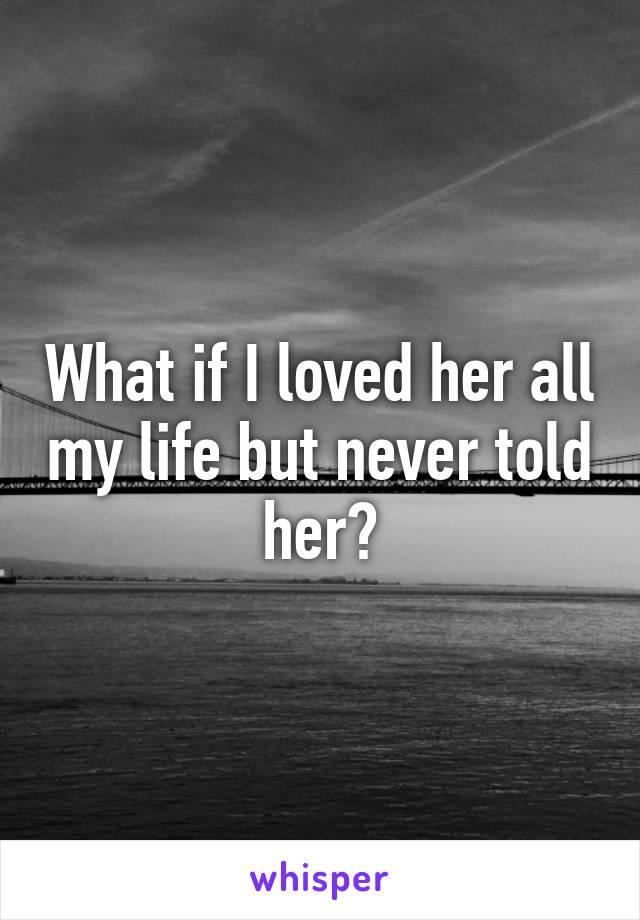 What if I loved her all my life but never told her?