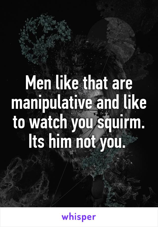 Men like that are manipulative and like to watch you squirm. Its him not you. 