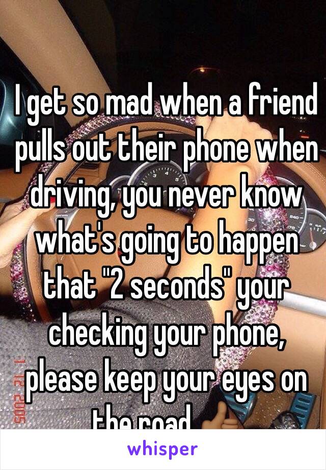 I get so mad when a friend pulls out their phone when driving, you never know what's going to happen that "2 seconds" your checking your phone, please keep your eyes on the road 👍🏾