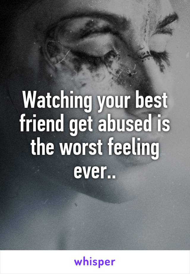 Watching your best friend get abused is the worst feeling ever..