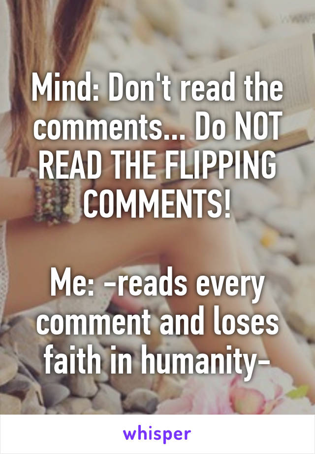 Mind: Don't read the comments... Do NOT READ THE FLIPPING COMMENTS!

Me: -reads every comment and loses faith in humanity-