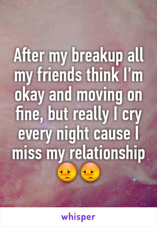 After my breakup all my friends think I'm okay and moving on fine, but really I cry every night cause I miss my relationship 😳😳